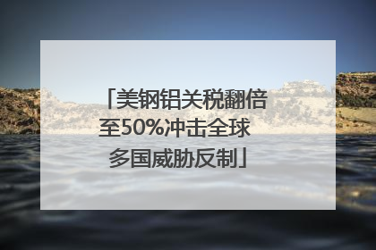 美钢铝关税翻倍至50%冲击全球 多国威胁反制