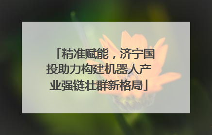 精准赋能，济宁国投助力构建机器人产业强链壮群新格局
