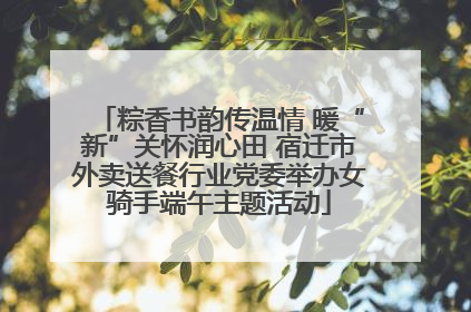粽香书韵传温情 暖“新”关怀润心田 宿迁市外卖送餐行业党委举办女骑手端午主题活动