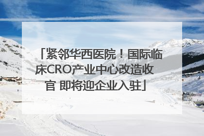 紧邻华西医院！国际临床CRO产业中心改造收官 即将迎企业入驻