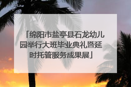 绵阳市盐亭县石龙幼儿园举行大班毕业典礼暨延时托管服务成果展