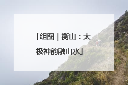 组图｜衡山：太极神韵融山水
