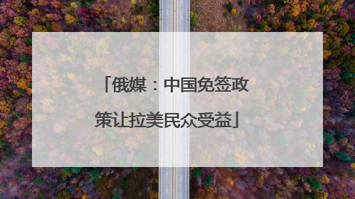 俄媒：中国免签政策让拉美民众受益