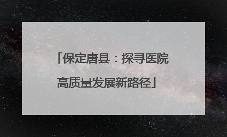 保定唐县：探寻医院高质量发展新路径