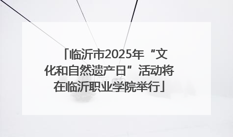 临沂市2025年“文化和自然遗产日”活动将在临沂职业学院举行