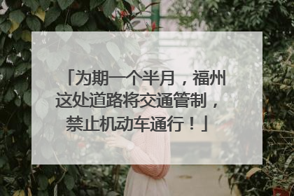为期一个半月，福州这处道路将交通管制，禁止机动车通行！