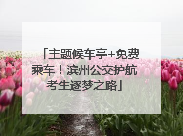 主题候车亭+免费乘车！滨州公交护航考生逐梦之路