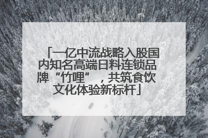 一亿中流战略入股国内知名高端日料连锁品牌“竹哩”，共筑食饮文化体验新标杆