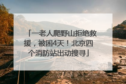 一老人爬野山拒绝救援，被困4天！北京四个消防站出动搜寻