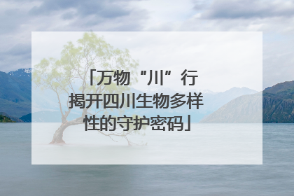万物“川”行 揭开四川生物多样性的守护密码