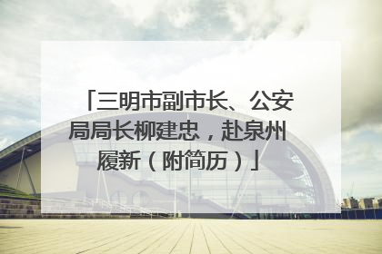 三明市副市长、公安局局长柳建忠，赴泉州履新（附简历）