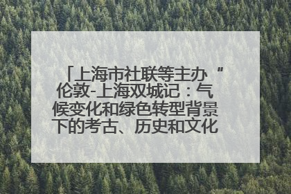 上海市社联等主办“伦敦-上海双城记：气候变化和绿色转型背景下的考古、历史和文化遗产”学术对话
