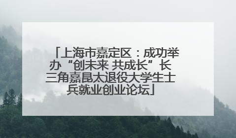 上海市嘉定区：成功举办“创未来 共成长”长三角嘉昆太退役大学生士兵就业创业论坛