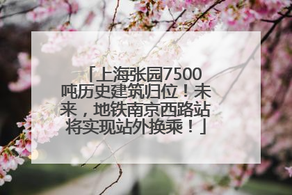 上海张园7500吨历史建筑归位！未来，地铁南京西路站将实现站外换乘！