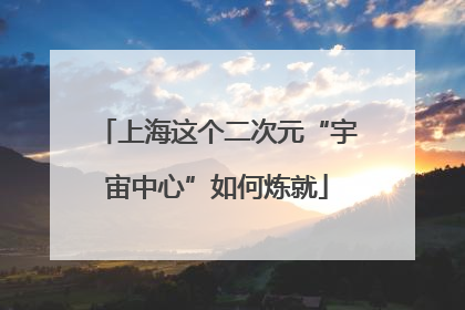 上海这个二次元“宇宙中心”如何炼就