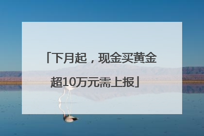 下月起，现金买黄金超10万元需上报