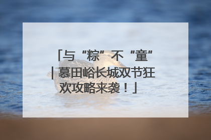 与“粽”不“童”｜慕田峪长城双节狂欢攻略来袭！