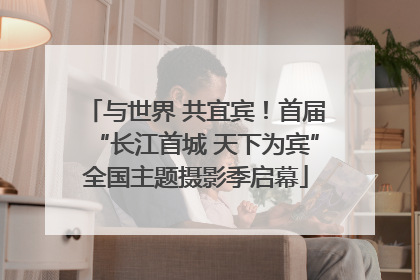 与世界 共宜宾！首届“长江首城 天下为宾”全国主题摄影季启幕