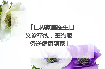 世界家庭医生日义诊牵线，签约服务送健康到家