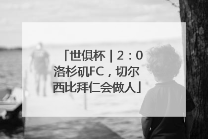 世俱杯｜2：0洛杉矶FC，切尔西比拜仁会做人