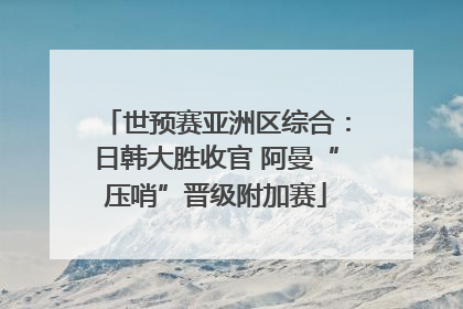 世预赛亚洲区综合：日韩大胜收官 阿曼“压哨”晋级附加赛