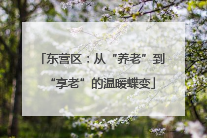 东营区：从“养老”到“享老”的温暖蝶变