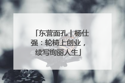 东营面孔｜杨仕强：轮椅上创业，续写绚丽人生