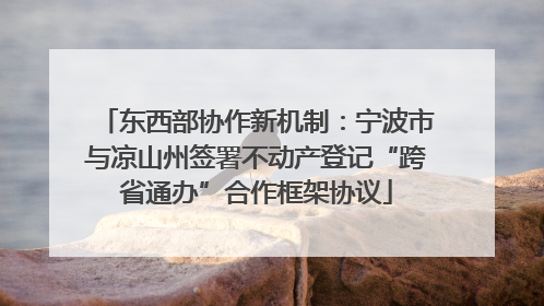 东西部协作新机制：宁波市与凉山州签署不动产登记“跨省通办”合作框架协议