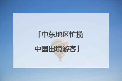 中东地区忙揽中国出境游客