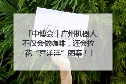 中博会｜广州机器人不仅会做咖啡，还会拉花“喜洋洋”图案！