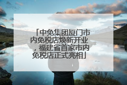 中免集团厦门市内免税店焕新开业，福建省首家市内免税店正式亮相
