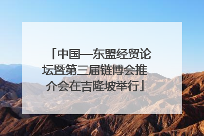 中国—东盟经贸论坛暨第三届链博会推介会在吉隆坡举行