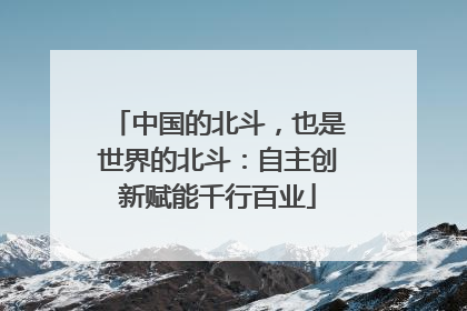 中国的北斗，也是世界的北斗：自主创新赋能千行百业