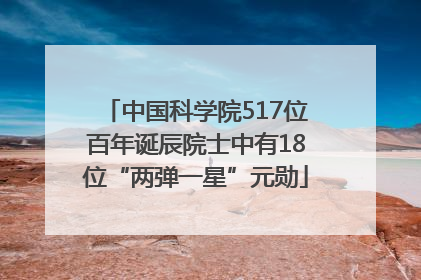 中国科学院517位百年诞辰院士中有18位“两弹一星”元勋