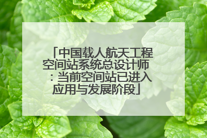 中国载人航天工程空间站系统总设计师：当前空间站已进入应用与发展阶段