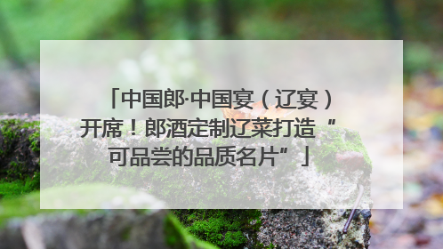 中国郎·中国宴（辽宴）开席！郎酒定制辽菜打造“可品尝的品质名片”