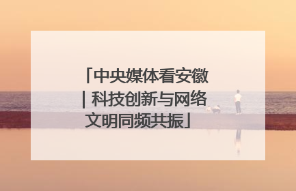 中央媒体看安徽｜科技创新与网络文明同频共振