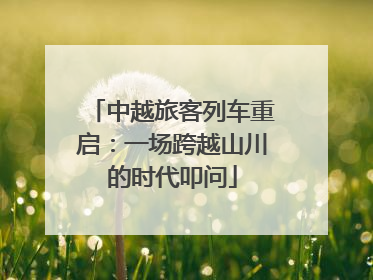中越旅客列车重启：一场跨越山川的时代叩问