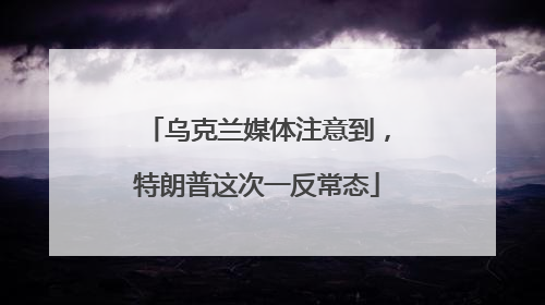 乌克兰媒体注意到，特朗普这次一反常态