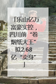 乐山亿万富豪实控，四川前“卷烟纸大王”拟2.68亿“卖身”