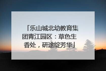 乐山城北幼教育集团青江园区：草色生香处，研途绽芳华