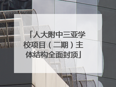 人大附中三亚学校项目（二期）主体结构全面封顶