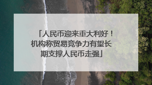 人民币迎来重大利好！机构称贸易竞争力有望长期支撑人民币走强