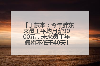 于东来：今年胖东来员工平均月薪9000元，未来员工年假将不低于40天