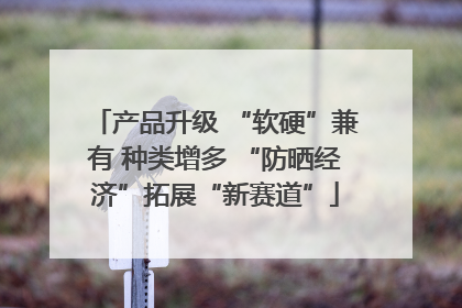 产品升级 “软硬”兼有 种类增多 “防晒经济”拓展“新赛道”