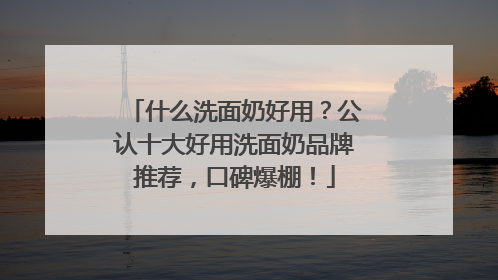 什么洗面奶好用？公认十大好用洗面奶品牌推荐，口碑爆棚！