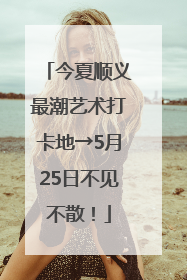 今夏顺义最潮艺术打卡地→5月25日不见不散！