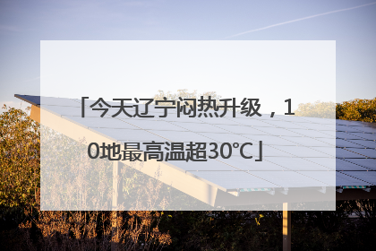 今天辽宁闷热升级，10地最高温超30℃