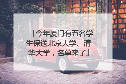 今年厦门有五名学生保送北京大学、清华大学，名单来了