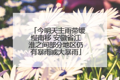 今明天主雨带缓慢南移 安徽省江淮之间部分地区仍有暴雨或大暴雨